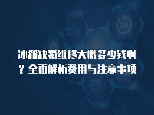 冰箱缺氟維修大概多少錢啊？全面解析費用與注意事項