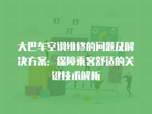 大巴車空調維修的問題及解決方案：保障乘客舒適的關鍵技術解析