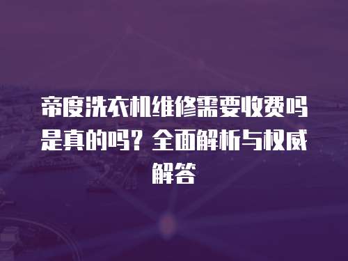 帝度洗衣機(jī)維修需要收費(fèi)嗎是真的嗎？全面解析與權(quán)威解答
