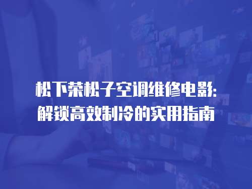 松下榮松子空調維修電影：解鎖高效制冷的實用指南