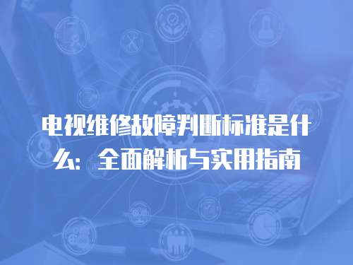 電視維修故障判斷標準是什么：全面解析與實用指南