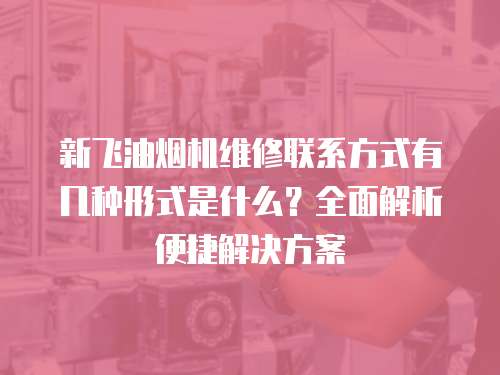 新飛油煙機維修聯系方式有幾種形式是什么？全面解析便捷解決方案
