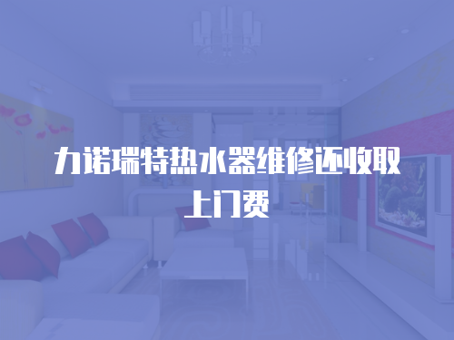 力諾瑞特?zé)崴骶S修還收取上門(mén)費(fèi)