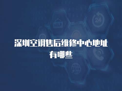 深圳空調(diào)售后維修中心地址有哪些