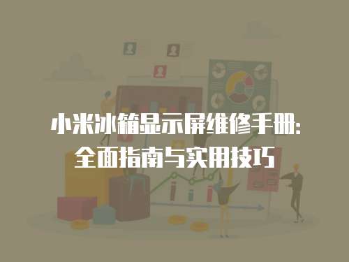 小米冰箱顯示屏維修手冊：全面指南與實用技巧
