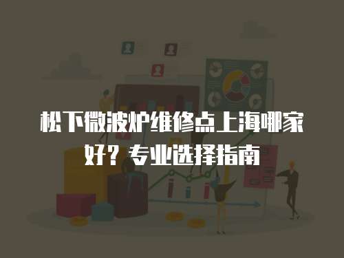 松下微波爐維修點上海哪家好？專業選擇指南