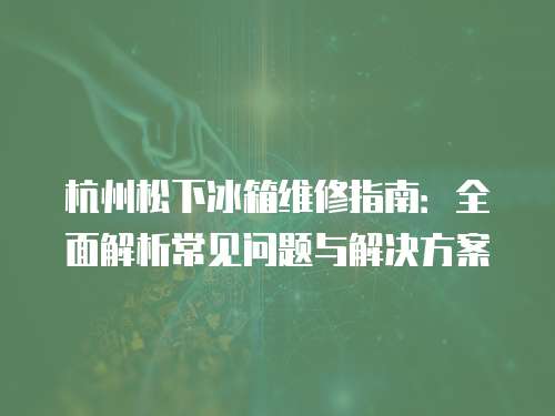 杭州松下冰箱維修指南：全面解析常見問題與解決方案