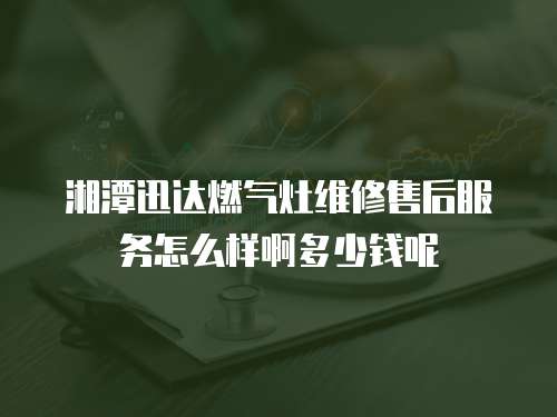 湘潭迅達(dá)燃?xì)庠罹S修售后服務(wù)怎么樣啊多少錢呢