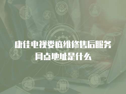 康佳電視婁底維修售后服務(wù)網(wǎng)點(diǎn)地址是什么