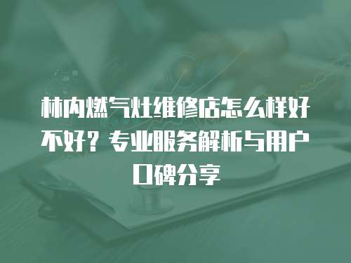 林內燃氣灶維修店怎么樣好不好？專業服務解析與用戶口碑分享