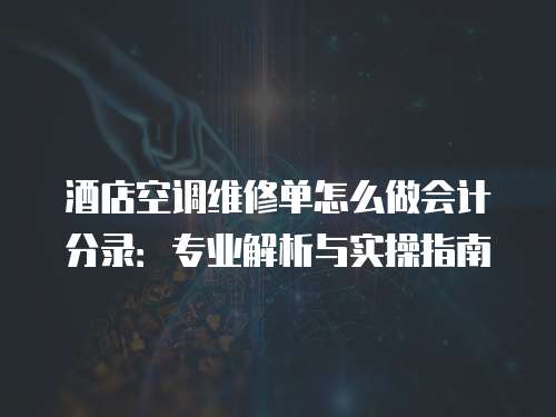 酒店空調維修單怎么做會計分錄：專業解析與實操指南