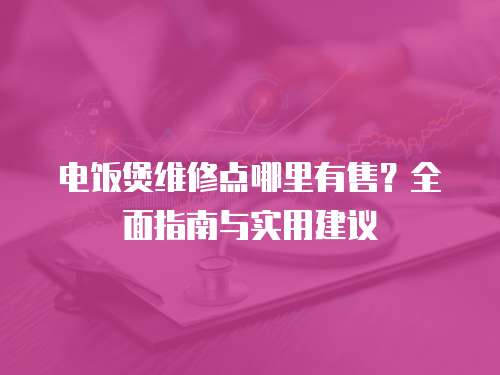 電飯煲維修點(diǎn)哪里有售？全面指南與實(shí)用建議