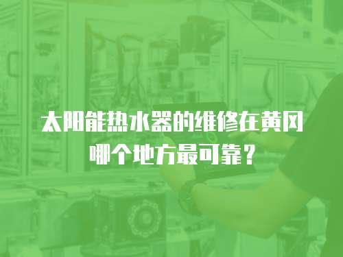 太陽能熱水器的維修在黃岡哪個地方最可靠？