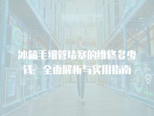 冰箱毛細(xì)管堵塞的維修多少錢(qián)：全面解析與實(shí)用指南