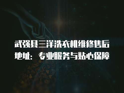 武強縣三洋洗衣機維修售后地址：專業(yè)服務與貼心保障