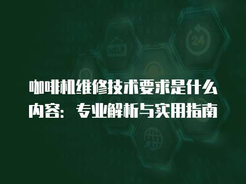 咖啡機維修技術要求是什么內容：專業(yè)解析與實用指南
