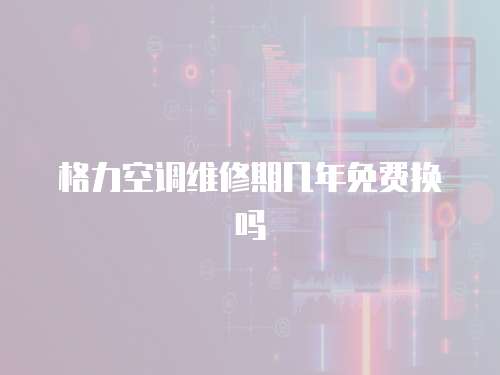 格力空調(diào)維修期幾年免費(fèi)換嗎