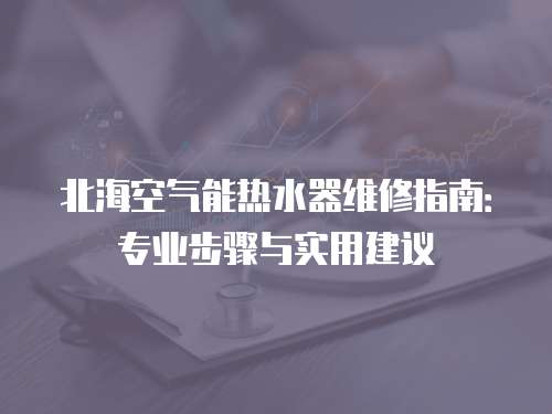 北海空氣能熱水器維修指南：專業(yè)步驟與實(shí)用建議