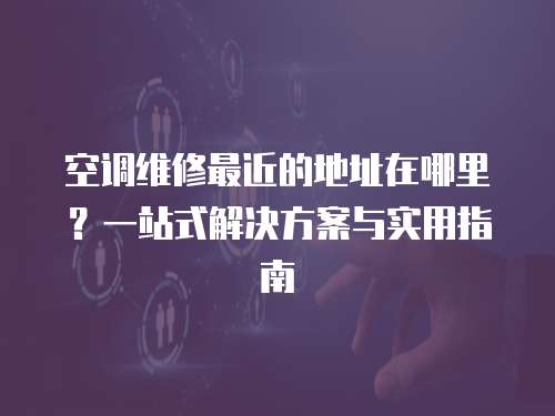 空調維修最近的地址在哪里？一站式解決方案與實用指南