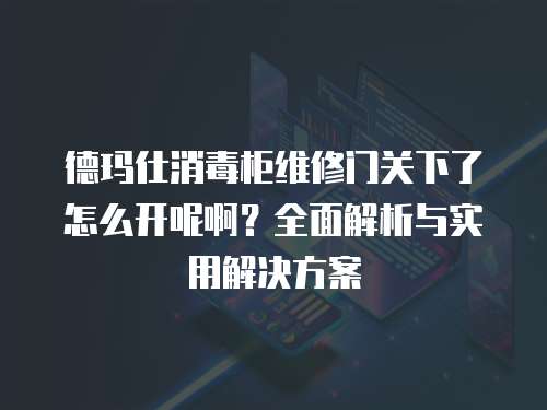 德瑪仕消毒柜維修門關下了怎么開呢啊？全面解析與實用解決方案