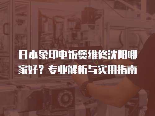 日本象印電飯煲維修沈陽哪家好？專業解析與實用指南