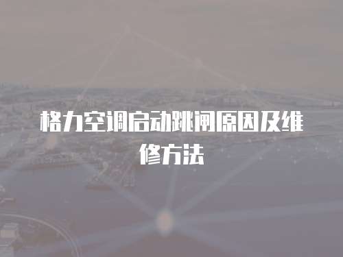 格力空調啟動跳閘原因及維修方法