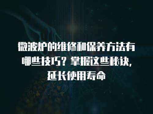 微波爐的維修和保養(yǎng)方法有哪些技巧？掌握這些秘訣，延長使用壽命