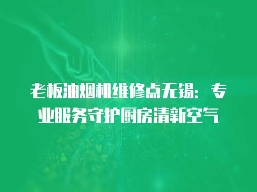 老板油煙機維修點無錫：專業(yè)服務守護廚房清新空氣