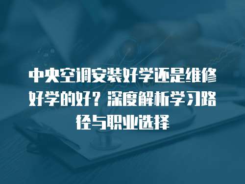 中央空調(diào)安裝好學(xué)還是維修好學(xué)的好？深度解析學(xué)習(xí)路徑與職業(yè)選擇