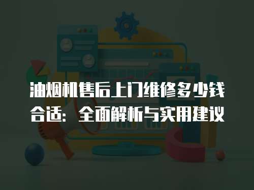 油煙機售后上門維修多少錢合適：全面解析與實用建議