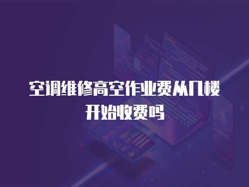 空調維修高空作業費從幾樓開始收費嗎