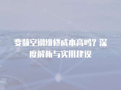 變頻空調(diào)維修成本高嗎？深度解析與實(shí)用建議
