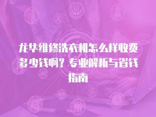 龍華維修洗衣機怎么樣收費多少錢啊？專業解析與省錢指南
