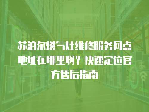 蘇泊爾燃氣灶維修服務網點地址在哪里啊？快速定位官方售后指南