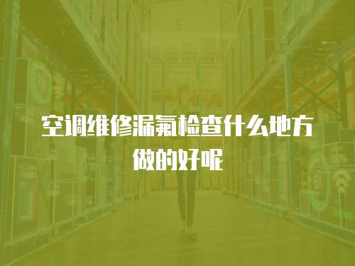空調維修漏氟檢查什么地方做的好呢