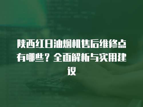 陜西紅日油煙機(jī)售后維修點(diǎn)有哪些？全面解析與實(shí)用建議