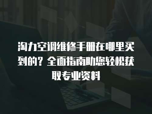淘力空調維修手冊在哪里買到的？全面指南助您輕松獲取專業資料
