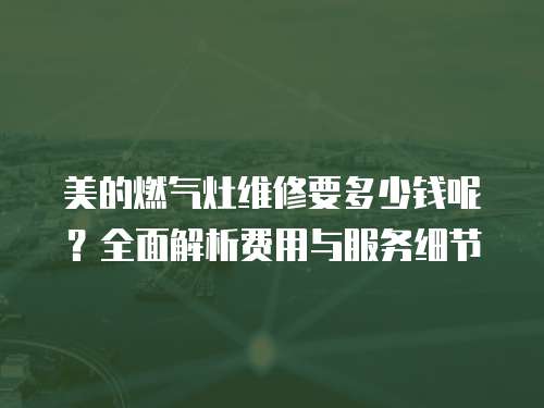 美的燃?xì)庠罹S修要多少錢呢？全面解析費(fèi)用與服務(wù)細(xì)節(jié)