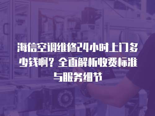 海信空調維修24小時上門多少錢啊？全面解析收費標準與服務細節(jié)