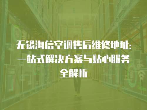 無錫海信空調售后維修地址：一站式解決方案與貼心服務全解析