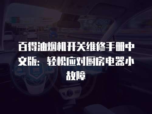 百得油煙機(jī)開關(guān)維修手冊(cè)中文版：輕松應(yīng)對(duì)廚房電器小故障