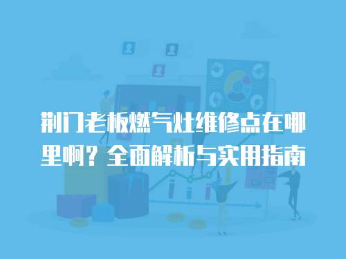荊門老板燃氣灶維修點在哪里?。咳娼馕雠c實用指南