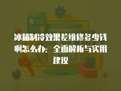 冰箱制冷效果差維修多少錢啊怎么辦：全面解析與實(shí)用建議