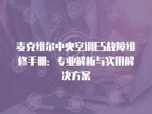 麥克維爾中央空調E5故障維修手冊：專業解析與實用解決方案