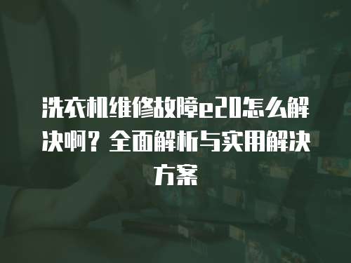 洗衣機維修故障e20怎么解決啊？全面解析與實用解決方案