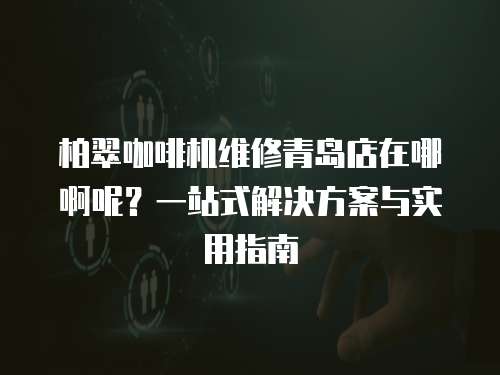 柏翠咖啡機維修青島店在哪啊呢？一站式解決方案與實用指南