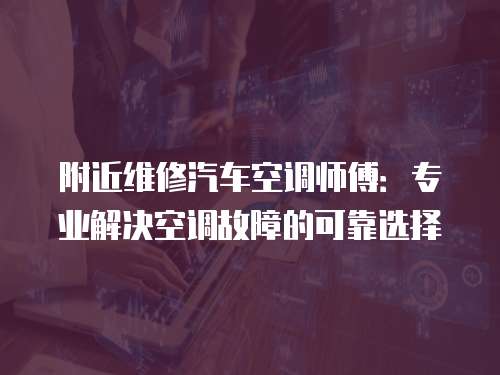 附近維修汽車空調(diào)師傅：專業(yè)解決空調(diào)故障的可靠選擇