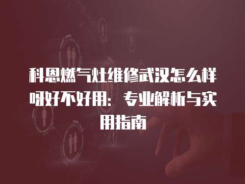科恩燃氣灶維修武漢怎么樣呀好不好用：專業解析與實用指南