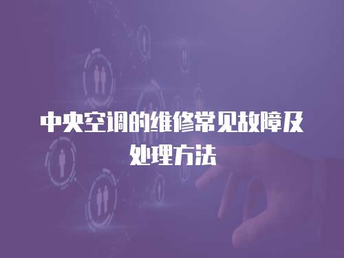 中央空調(diào)的維修常見故障及處理方法