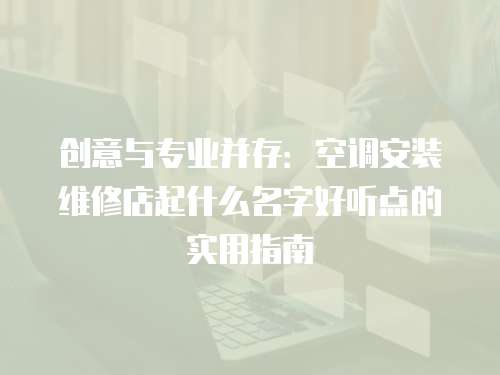 創(chuàng)意與專業(yè)并存：空調(diào)安裝維修店起什么名字好聽點(diǎn)的實(shí)用指南